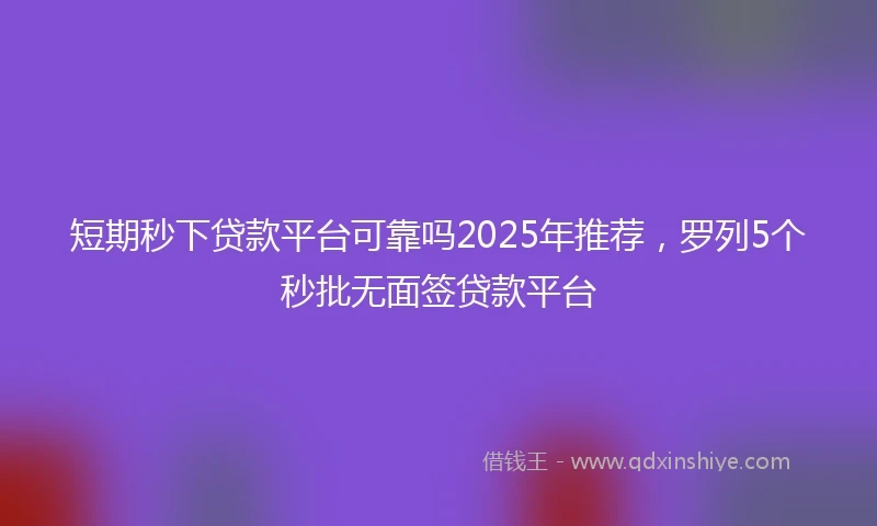 短期秒下贷款平台可靠吗2025年推荐，罗列5个秒批无面签贷款平台