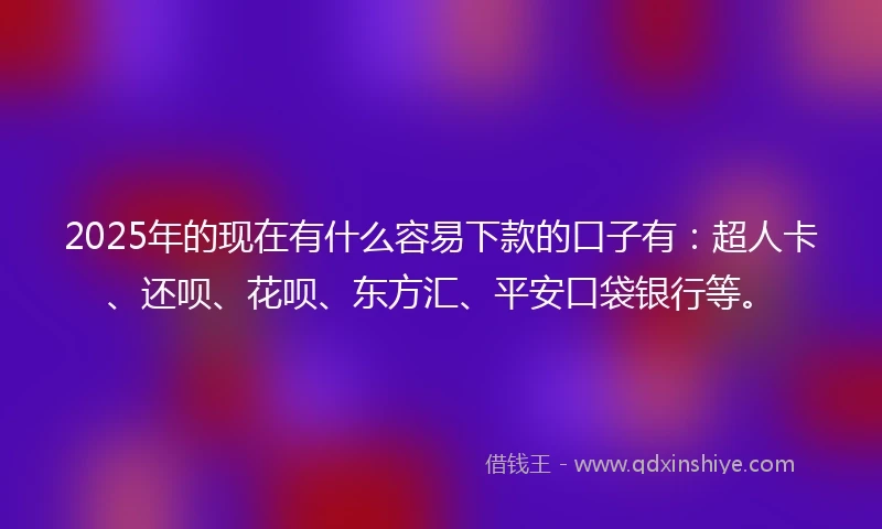 2025年的现在有什么容易下款的口子有：超人卡、还呗、花呗、东方汇、平安口袋银行等。