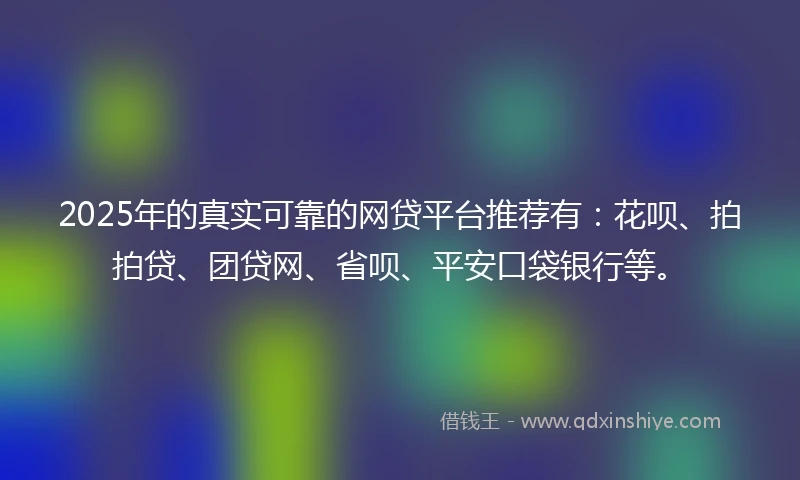 2025年的真实可靠的网贷平台推荐有：花呗、拍拍贷、团贷网、省呗、平安口袋银行等。