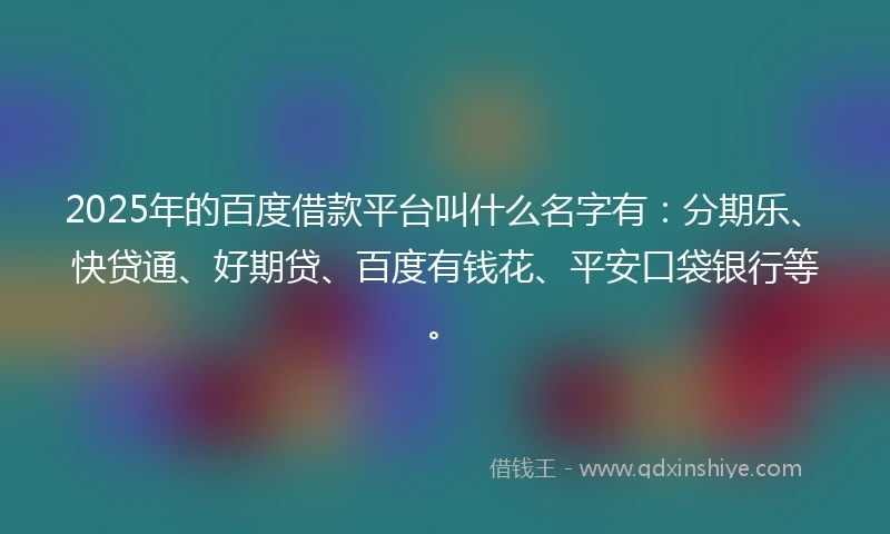 2025年的百度借款平台叫什么名字有：分期乐、快贷通、好期贷、百度有钱花、平安口袋银行等。