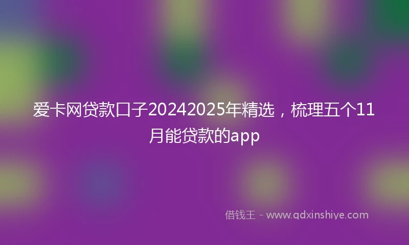 爱卡网贷款口子20242025年精选，梳理五个11月能贷款的app