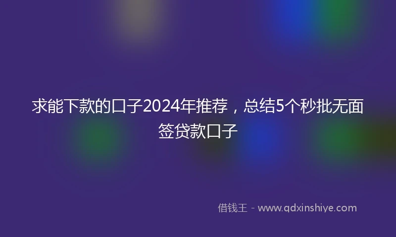 求能下款的口子2024年推荐，总结5个秒批无面签贷款口子