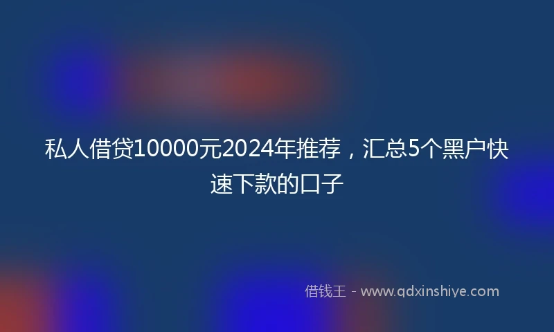 私人借贷10000元2024年推荐，汇总5个黑户快速下款的口子