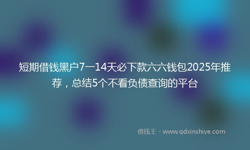 短期借钱黑户7一14天必下款六六钱包2025年推荐，总结5个不看负债查询的平台