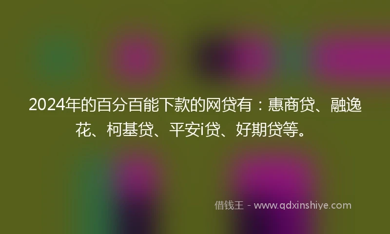 2024年的百分百能下款的网贷有：惠商贷、融逸花、柯基贷、平安i贷、好期贷等。