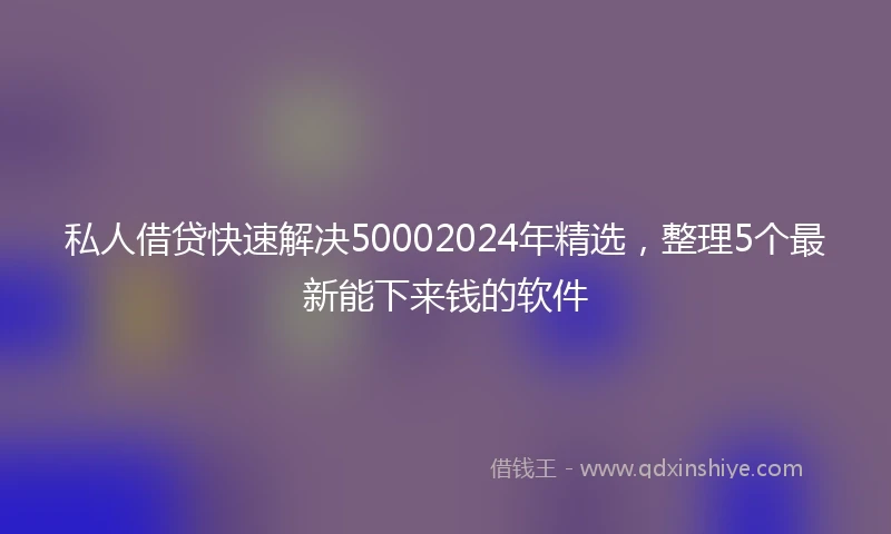 私人借贷快速解决50002024年精选，整理5个最新能下来钱的软件