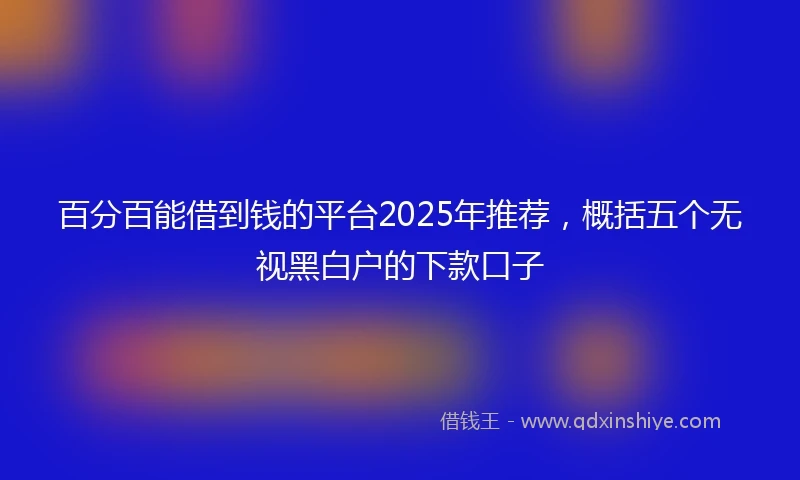 百分百能借到钱的平台2025年推荐，概括五个无视黑白户的下款口子