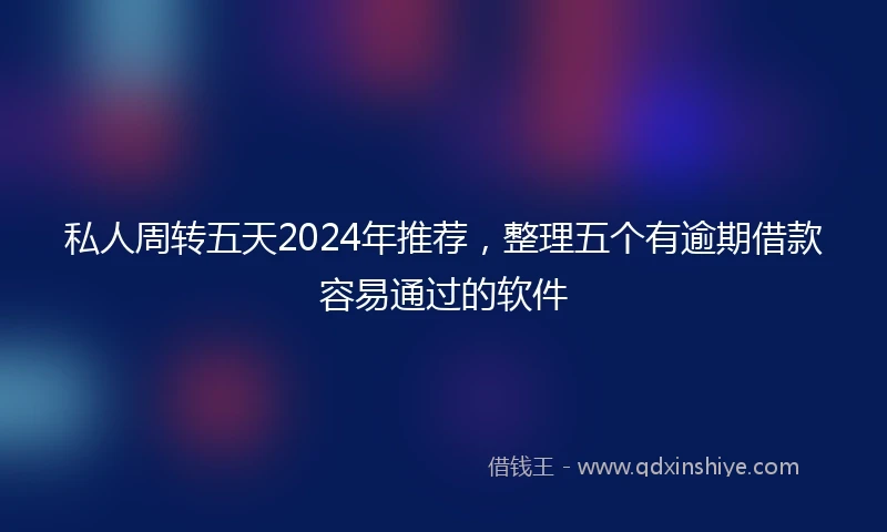 私人周转五天2024年推荐，整理五个有逾期借款容易通过的软件