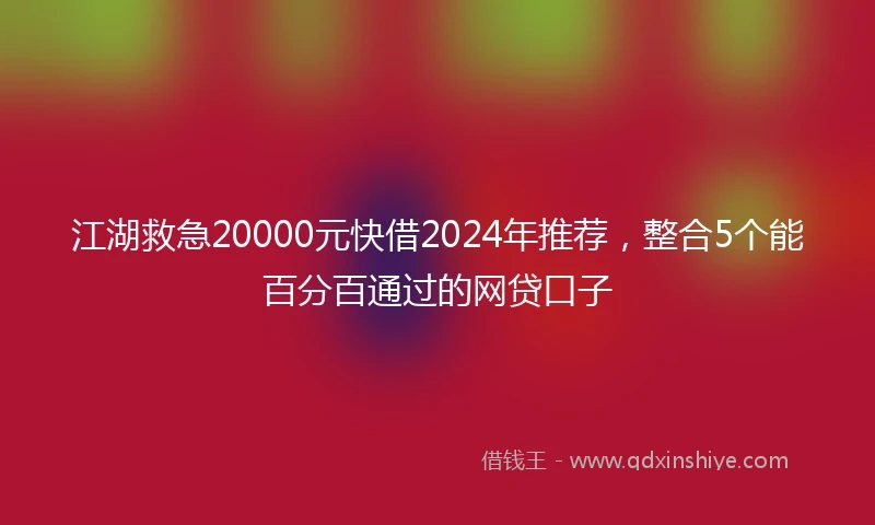 江湖救急20000元快借2024年推荐，整合5个能百分百通过的网贷口子