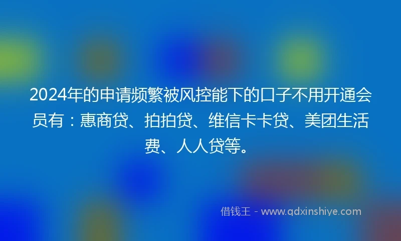 2024年的申请频繁被风控能下的口子不用开通会员有：惠商贷、拍拍贷、维信卡卡贷、美团生活费、人人贷等。