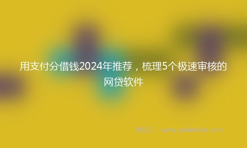 用支付分借钱2024年推荐，梳理5个极速审核的网贷软件