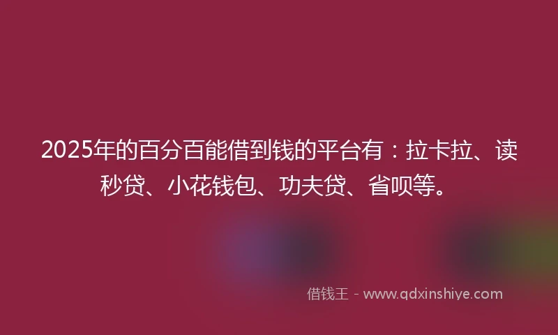 2025年的百分百能借到钱的平台有：拉卡拉、读秒贷、小花钱包、功夫贷、省呗等。