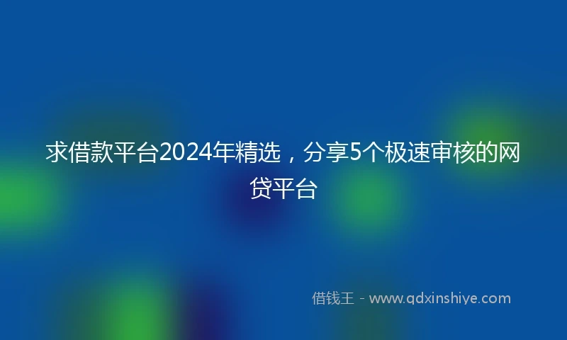 求借款平台2024年精选，分享5个极速审核的网贷平台