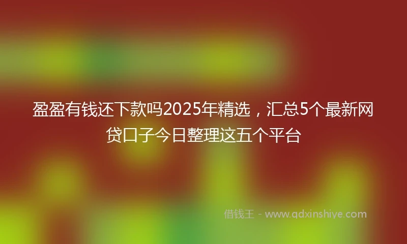盈盈有钱还下款吗2025年精选，汇总5个最新网贷口子今日整理这五个平台