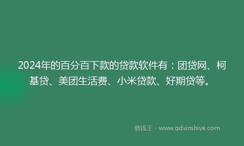 2024年的百分百下款的贷款软件有：团贷网、柯基贷、美团生活费、小米贷款、好期贷等。