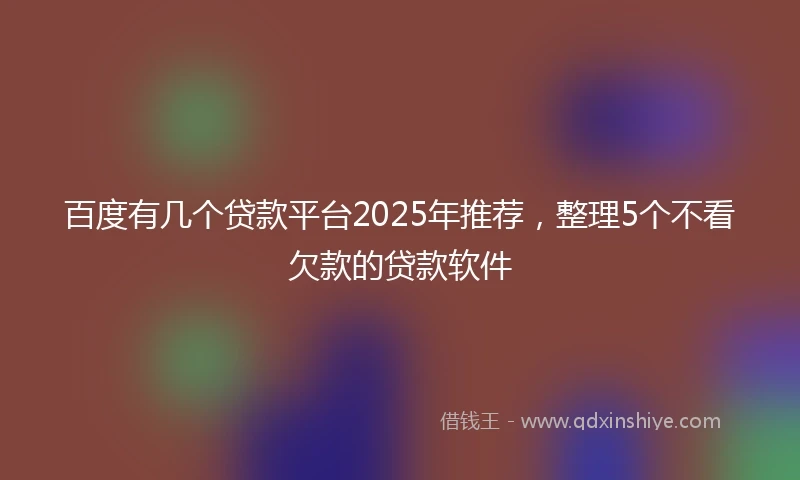 百度有几个贷款平台2025年推荐，整理5个不看欠款的贷款软件