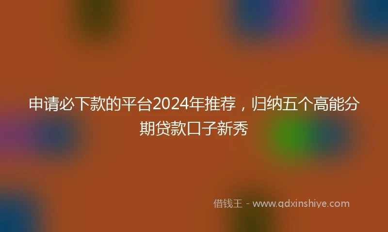 申请必下款的平台2024年推荐，归纳五个高能分期贷款口子新秀