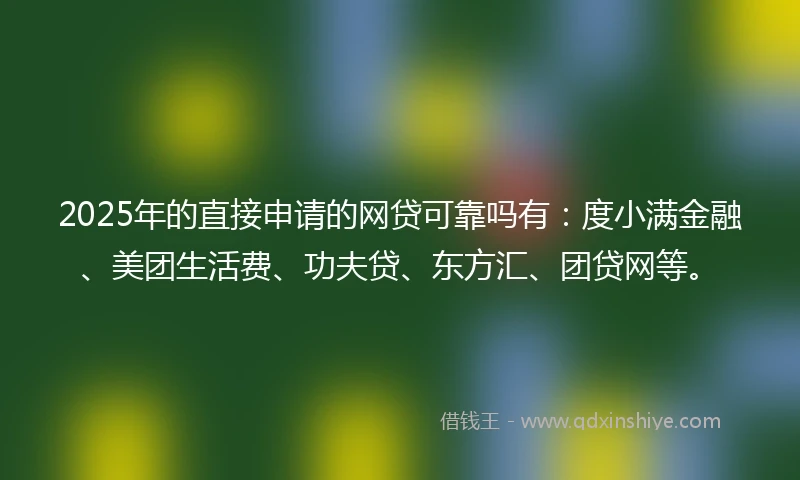 2025年的直接申请的网贷可靠吗有：度小满金融、美团生活费、功夫贷、东方汇、团贷网等。