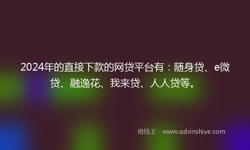 2024年的直接下款的网贷平台有：随身贷、e微贷、融逸花、我来贷、人人贷等。