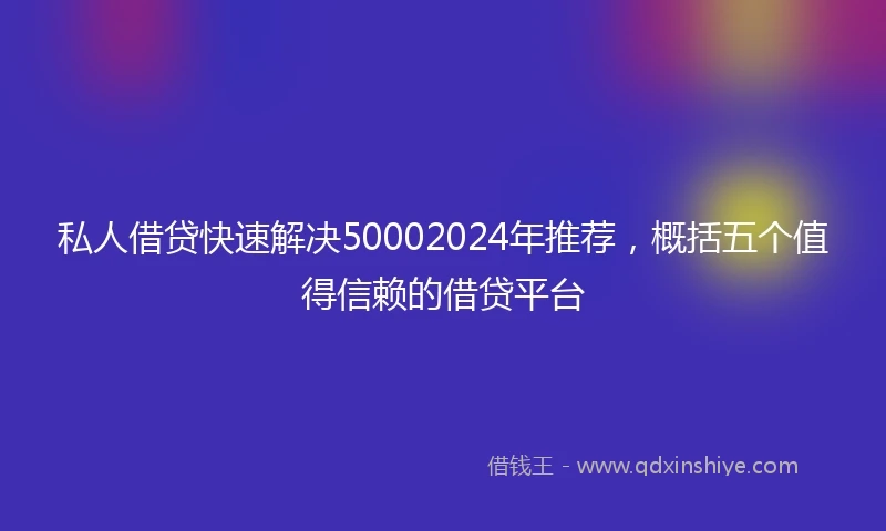 私人借贷快速解决50002024年推荐，概括五个值得信赖的借贷平台