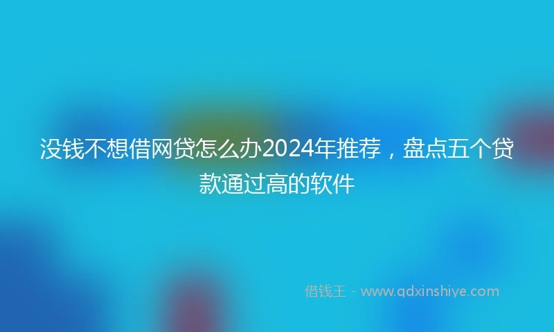 没钱不想借网贷怎么办2024年推荐，盘点五个贷款通过高的软件