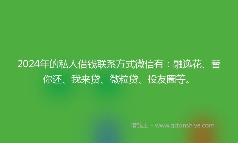2024年的私人借钱联系方式微信有：融逸花、替你还、我来贷、微粒贷、投友圈等。