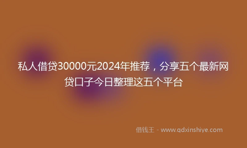 私人借贷30000元2024年推荐，分享五个最新网贷口子今日整理这五个平台