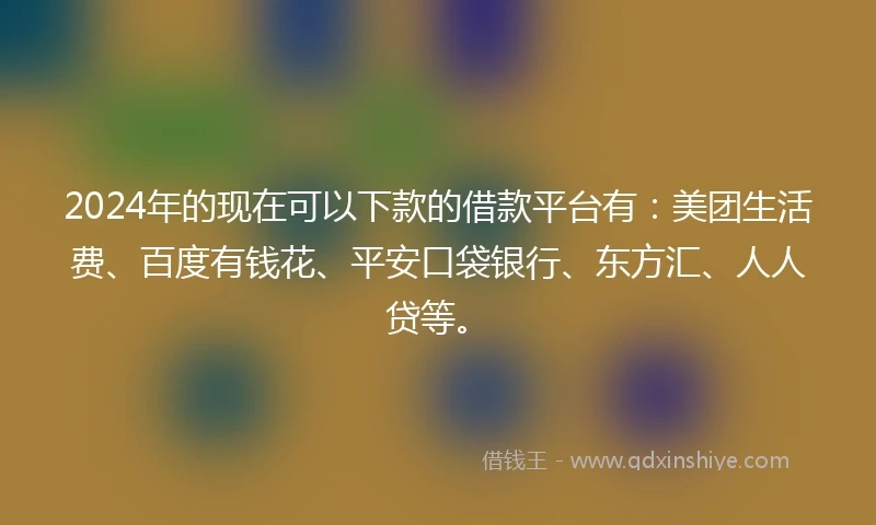 2024年的现在可以下款的借款平台有:美团生活费、百度有钱花、平安口袋银行、东方汇、人人贷等。