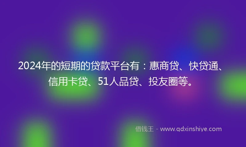2024年的短期的贷款平台有：惠商贷、快贷通、信用卡贷、51人品贷、投友圈等。