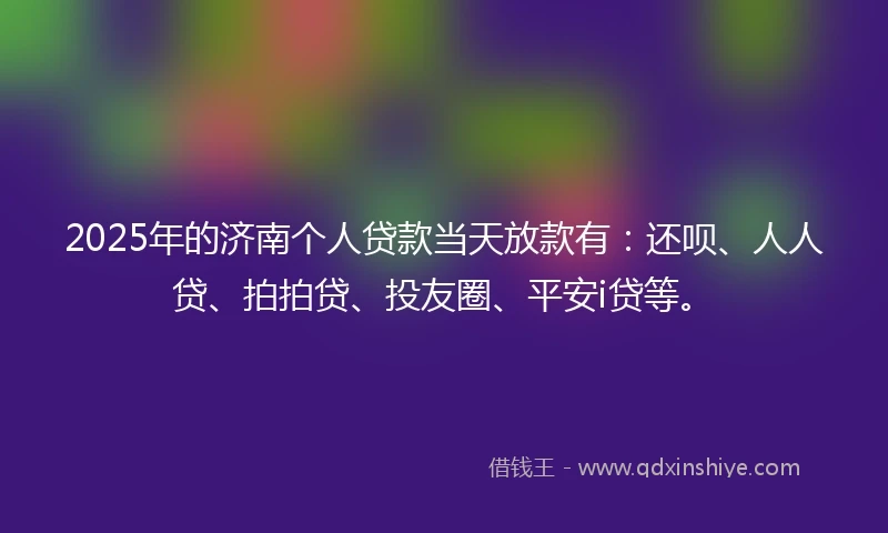 2025年的济南个人贷款当天放款有：还呗、人人贷、拍拍贷、投友圈、平安i贷等。
