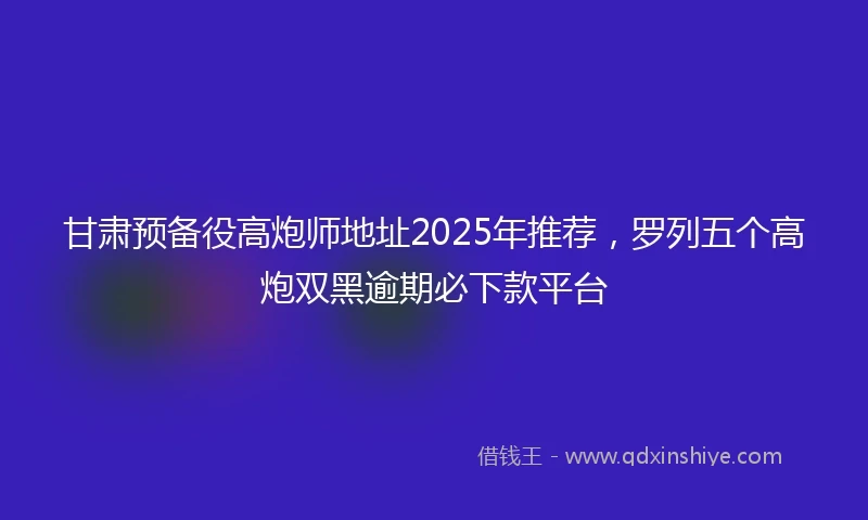 甘肃预备役高炮师地址2025年推荐，罗列五个高炮双黑逾期必下款平台