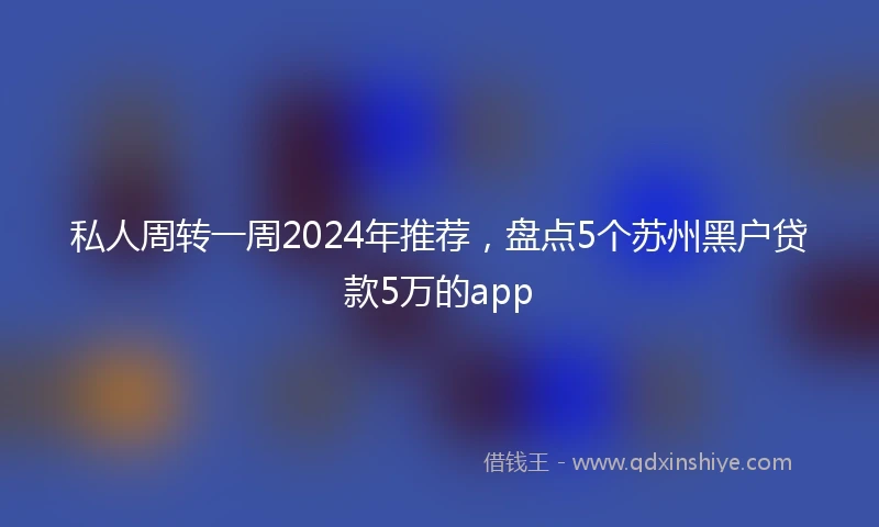 私人周转一周2024年推荐，盘点5个苏州黑户贷款5万的app