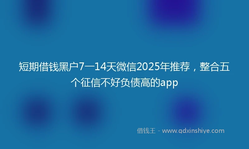 短期借钱黑户7一14天微信2025年推荐，整合五个征信不好负债高的app