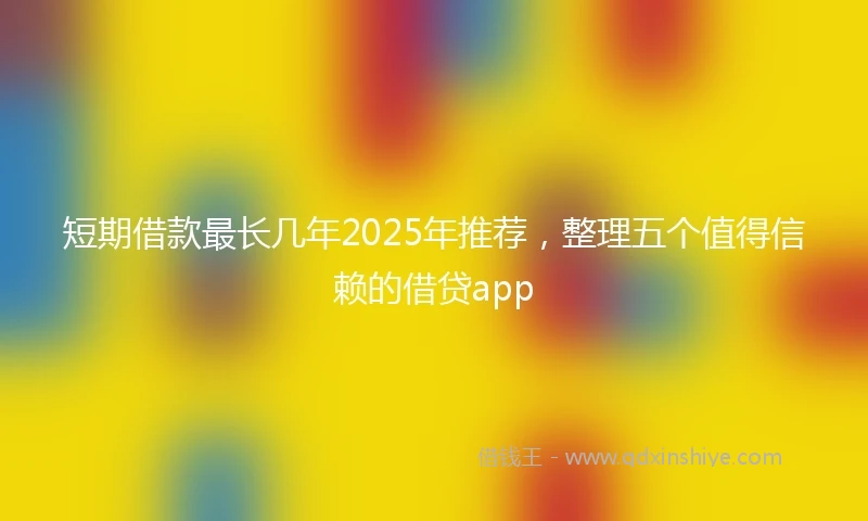 短期借款最长几年2025年推荐,整理五个值得信赖的借贷app