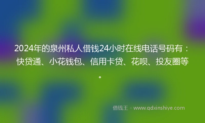 2024年的泉州私人借钱24小时在线电话号码有：快贷通、小花钱包、信用卡贷、花呗、投友圈等。
