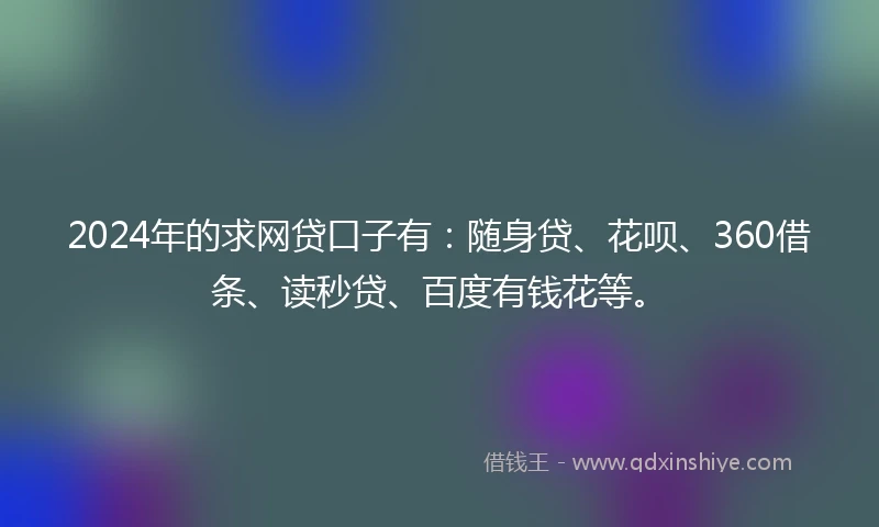 2024年的求网贷口子有：随身贷、花呗、360借条、读秒贷、百度有钱花等。