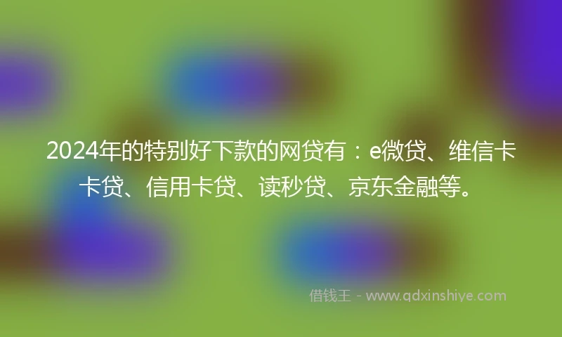 2024年的特别好下款的网贷有：e微贷、维信卡卡贷、信用卡贷、读秒贷、京东金融等。