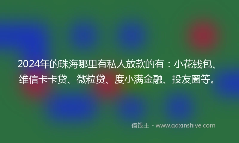 2024年的珠海哪里有私人放款的有：小花钱包、维信卡卡贷、微粒贷、度小满金融、投友圈等。