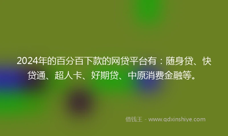 2024年的百分百下款的网贷平台有：随身贷、快贷通、超人卡、好期贷、中原消费金融等。