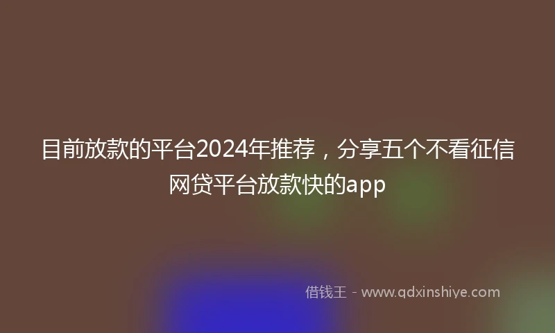 目前放款的平台2024年推荐，分享五个不看征信网贷平台放款快的app