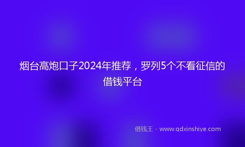 烟台高炮口子2024年推荐，罗列5个不看征信的借钱平台