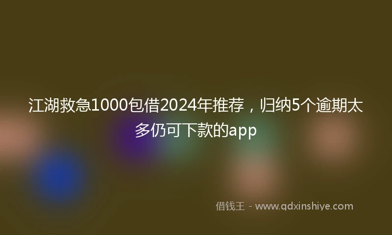 江湖救急1000包借2024年推荐，归纳5个逾期太多仍可下款的app