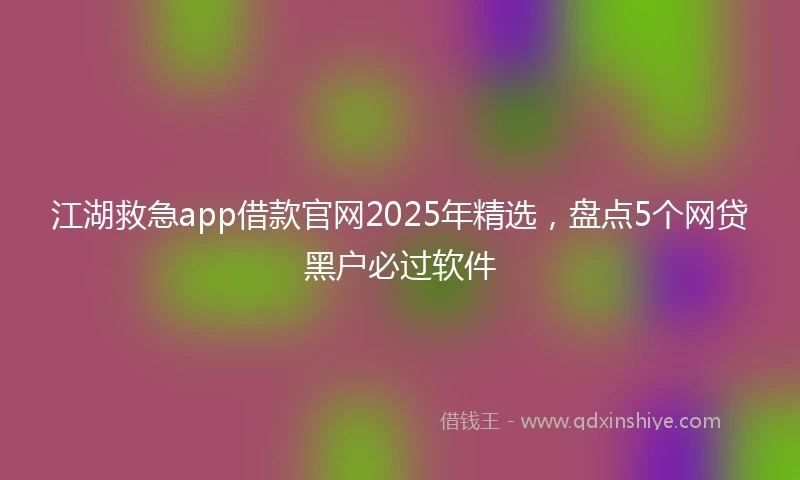 江湖救急app借款官网2025年精选，盘点5个网贷黑户必过软件