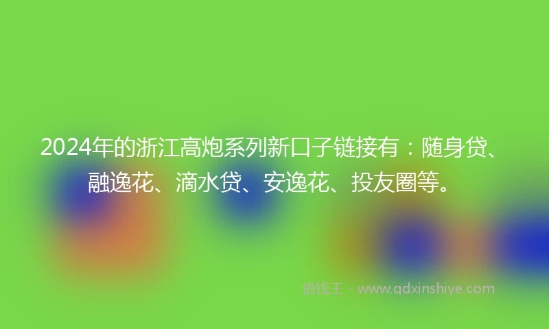 2024年的浙江高炮系列新口子链接有：随身贷、融逸花、滴水贷、安逸花、投友圈等。