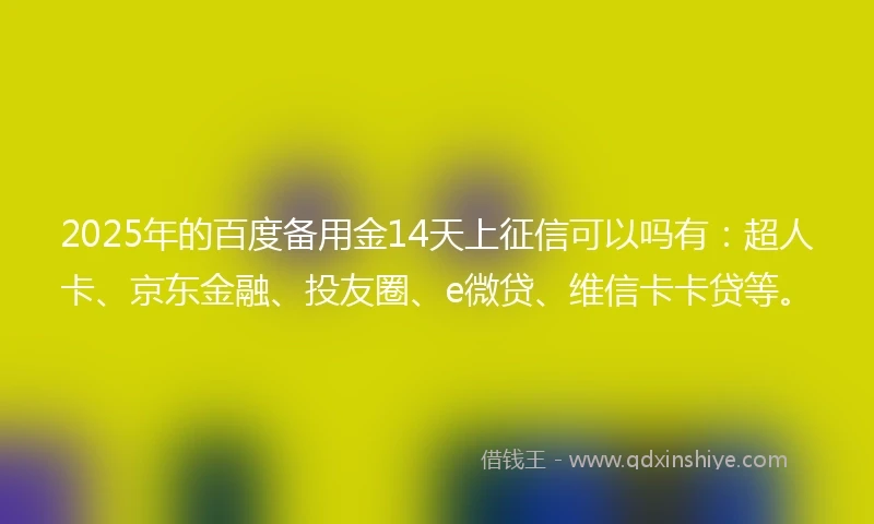 2025年的百度备用金14天上征信可以吗有：超人卡、京东金融、投友圈、e微贷、维信卡卡贷等。