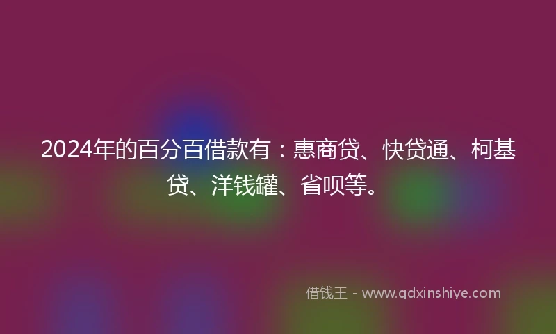 2024年的百分百借款有：惠商贷、快贷通、柯基贷、洋钱罐、省呗等。