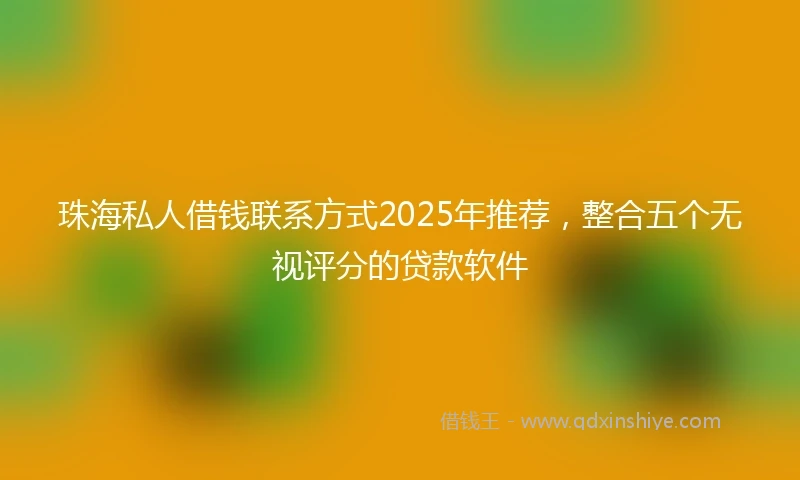 珠海私人借钱联系方式2025年推荐，整合五个无视评分的贷款软件