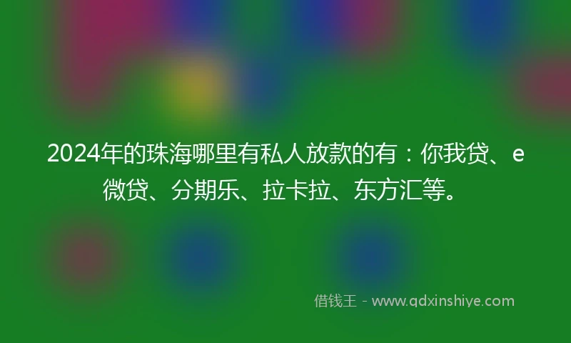 2024年的珠海哪里有私人放款的有：你我贷、e微贷、分期乐、拉卡拉、东方汇等。
