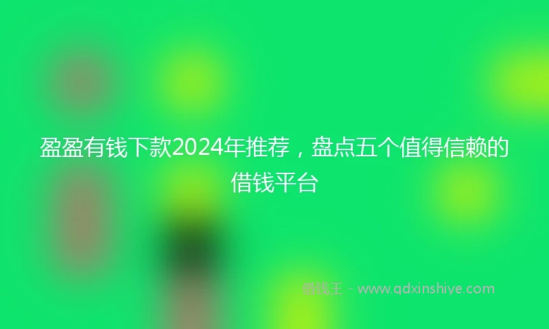 盈盈有钱下款2024年推荐，盘点五个值得信赖的借钱平台