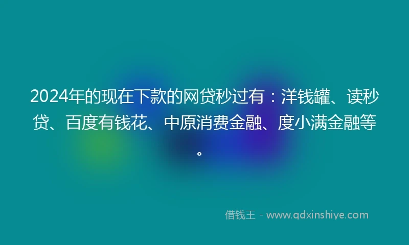 2024年的现在下款的网贷秒过有：洋钱罐、读秒贷、百度有钱花、中原消费金融、度小满金融等。